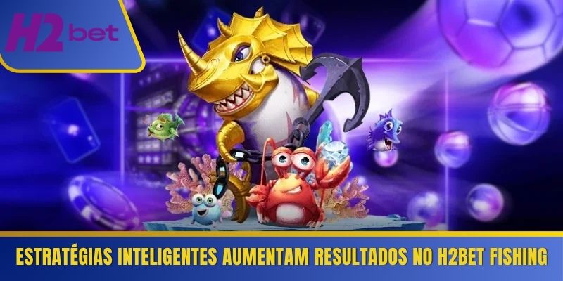 Estratégias inteligentes aumentam resultados no H2Bet Fishing