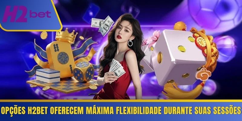 Opções H2Bet oferecem máxima flexibilidade durante suas sessões 