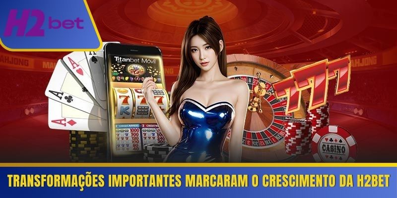 Transformações importantes marcaram o crescimento da H2Bet